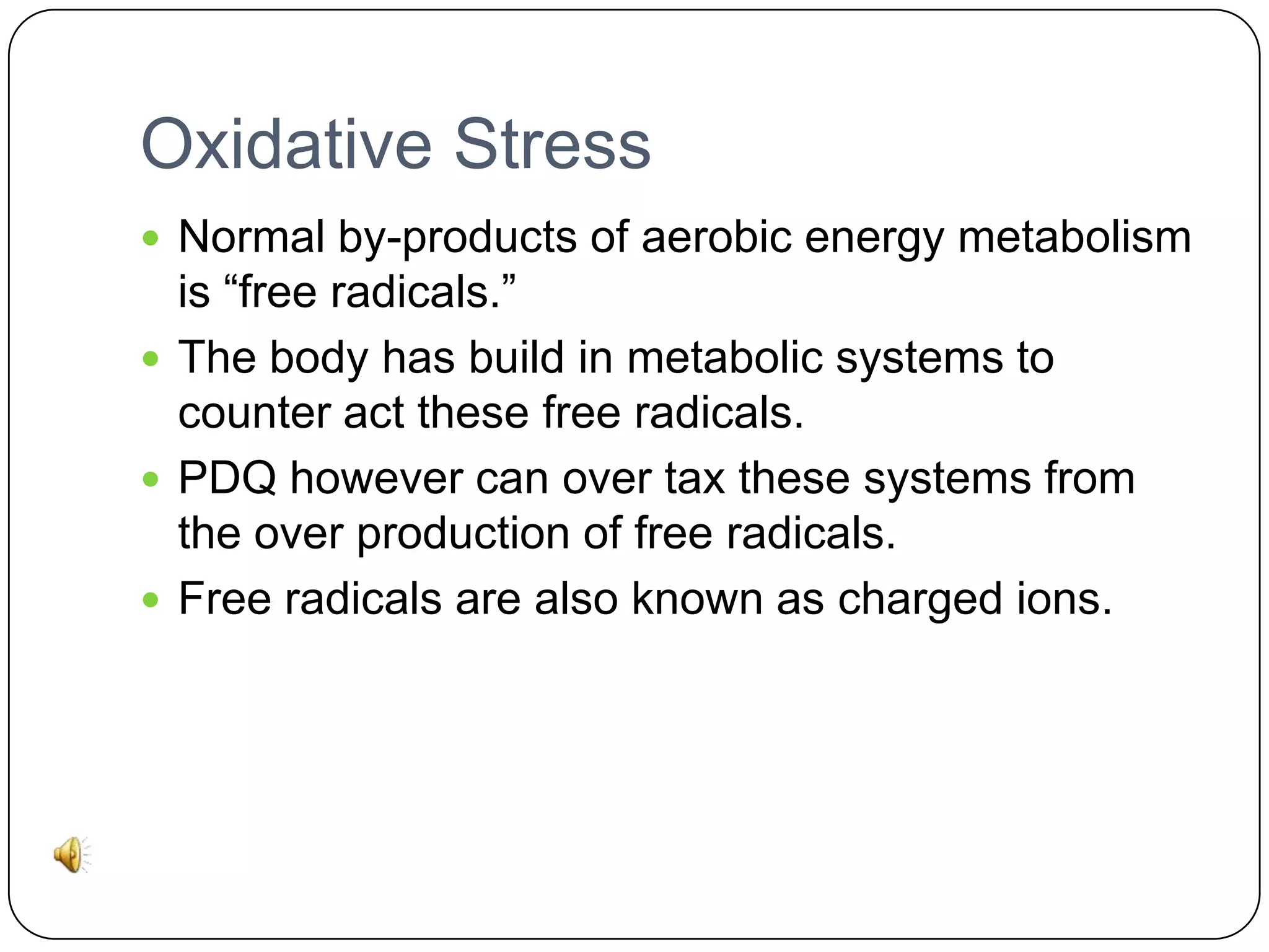 Oxidative Stress
 Normal by-products of aerobic energy metabolism

is “free radicals.”
 The body has build in metabolic systems to
counter act these free radicals.
 PDQ however can over tax these systems from
the over production of free radicals.
 Free radicals are also known as charged ions.

 