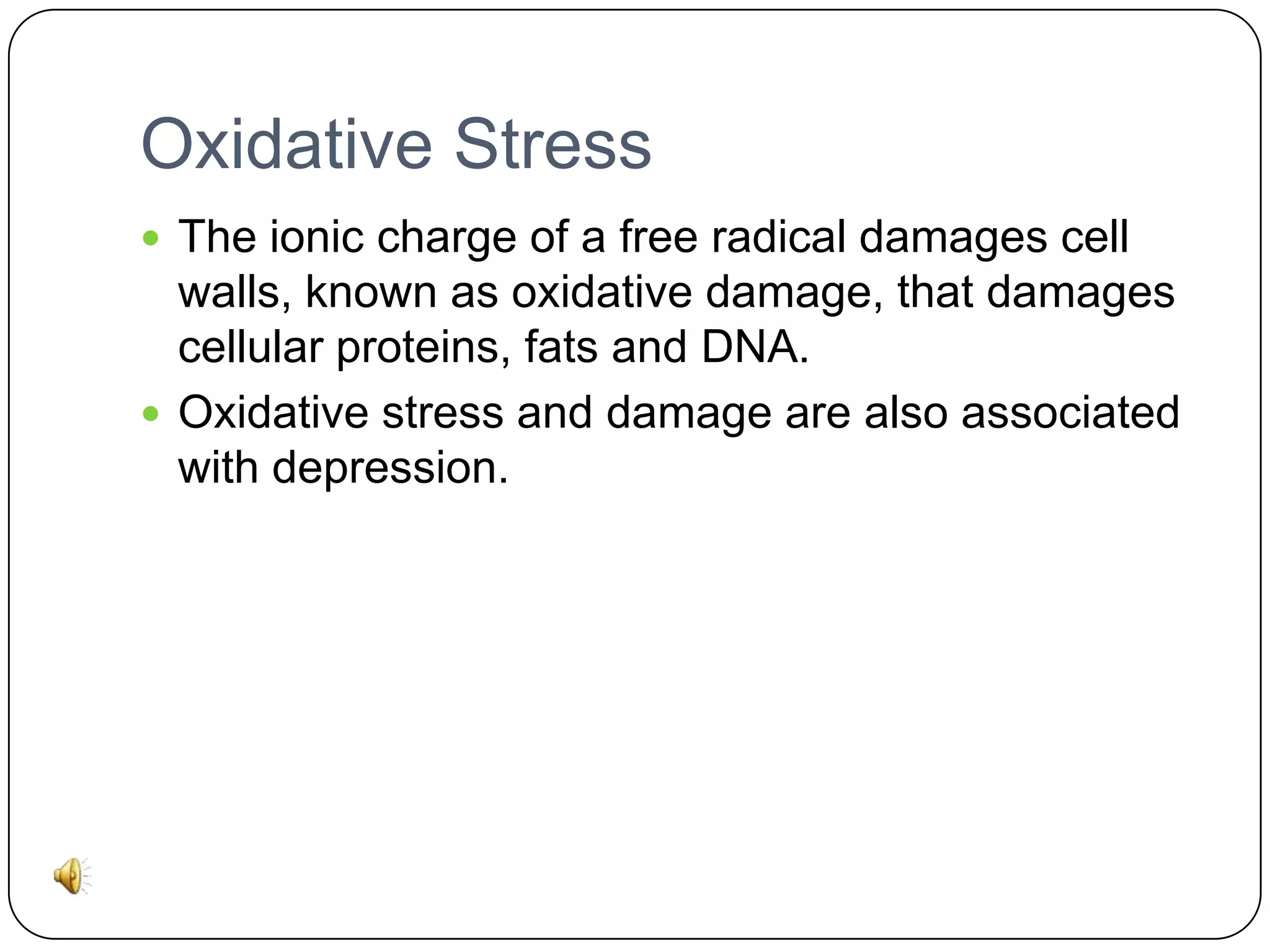 Oxidative Stress
 The ionic charge of a free radical damages cell

walls, known as oxidative damage, that damages
cellular proteins, fats and DNA.
 Oxidative stress and damage are also associated
with depression.

 