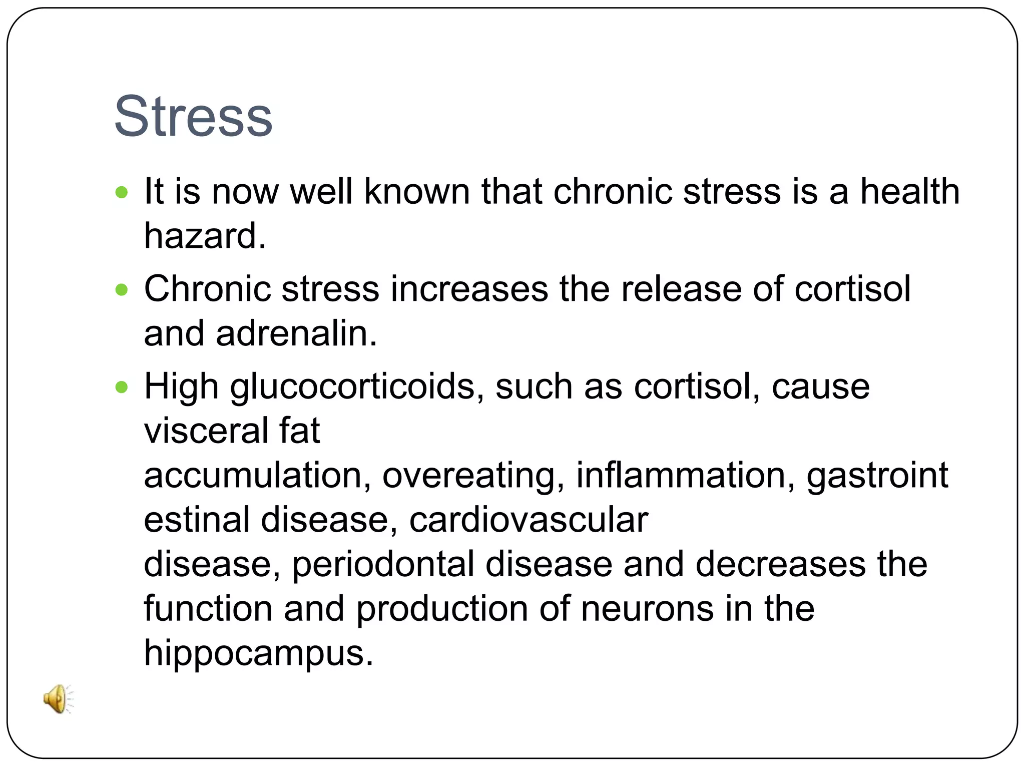 Stress
 It is now well known that chronic stress is a health

hazard.
 Chronic stress increases the release of cortisol
and adrenalin.
 High glucocorticoids, such as cortisol, cause
visceral fat
accumulation, overeating, inflammation, gastroint
estinal disease, cardiovascular
disease, periodontal disease and decreases the
function and production of neurons in the
hippocampus.

 