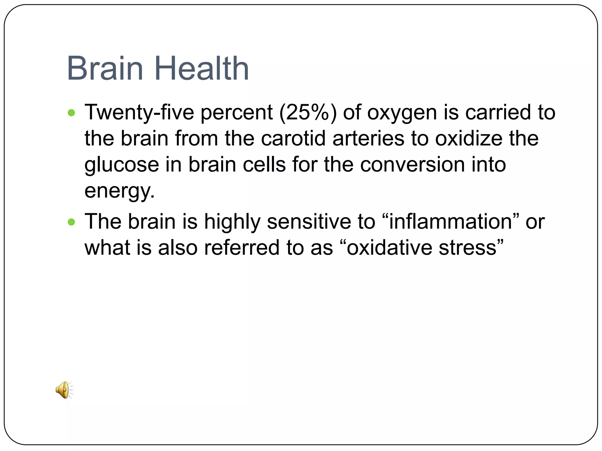 Brain Health
 Twenty-five percent (25%) of oxygen is carried to

the brain from the carotid arteries to oxidize the
glucose in brain cells for the conversion into
energy.
 The brain is highly sensitive to “inflammation” or
what is also referred to as “oxidative stress”

 