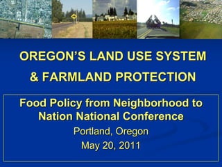 OREGON’S LAND USE SYSTEM & FARMLAND PROTECTION Food Policy from Neighborhood to Nation National Conference Portland, Oregon May 20, 2011 