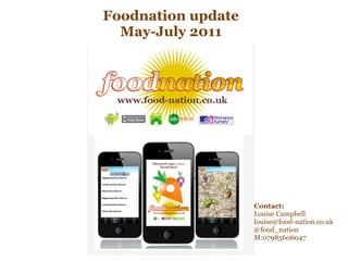 Foodnation update
  May-July 2011




                    Contact:
                    Louise Campbell
                    louise@food-nation.co.uk
                    @food_nation
                    M:07985606047
 