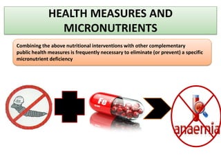 HEALTH MEASURES AND
MICRONUTRIENTS
Combining the above nutritional interventions with other complementary
public health measures is frequently necessary to eliminate (or prevent) a specific
micronutrient deficiency
 