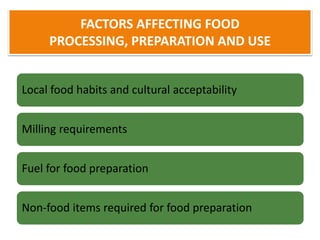 FACTORS AFFECTING FOOD
PROCESSING, PREPARATION AND USE
Local food habits and cultural acceptability
Milling requirements
Fuel for food preparation
Non-food items required for food preparation
 