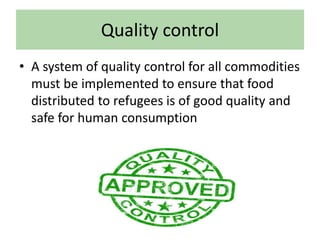 Quality control
• A system of quality control for all commodities
must be implemented to ensure that food
distributed to refugees is of good quality and
safe for human consumption
 