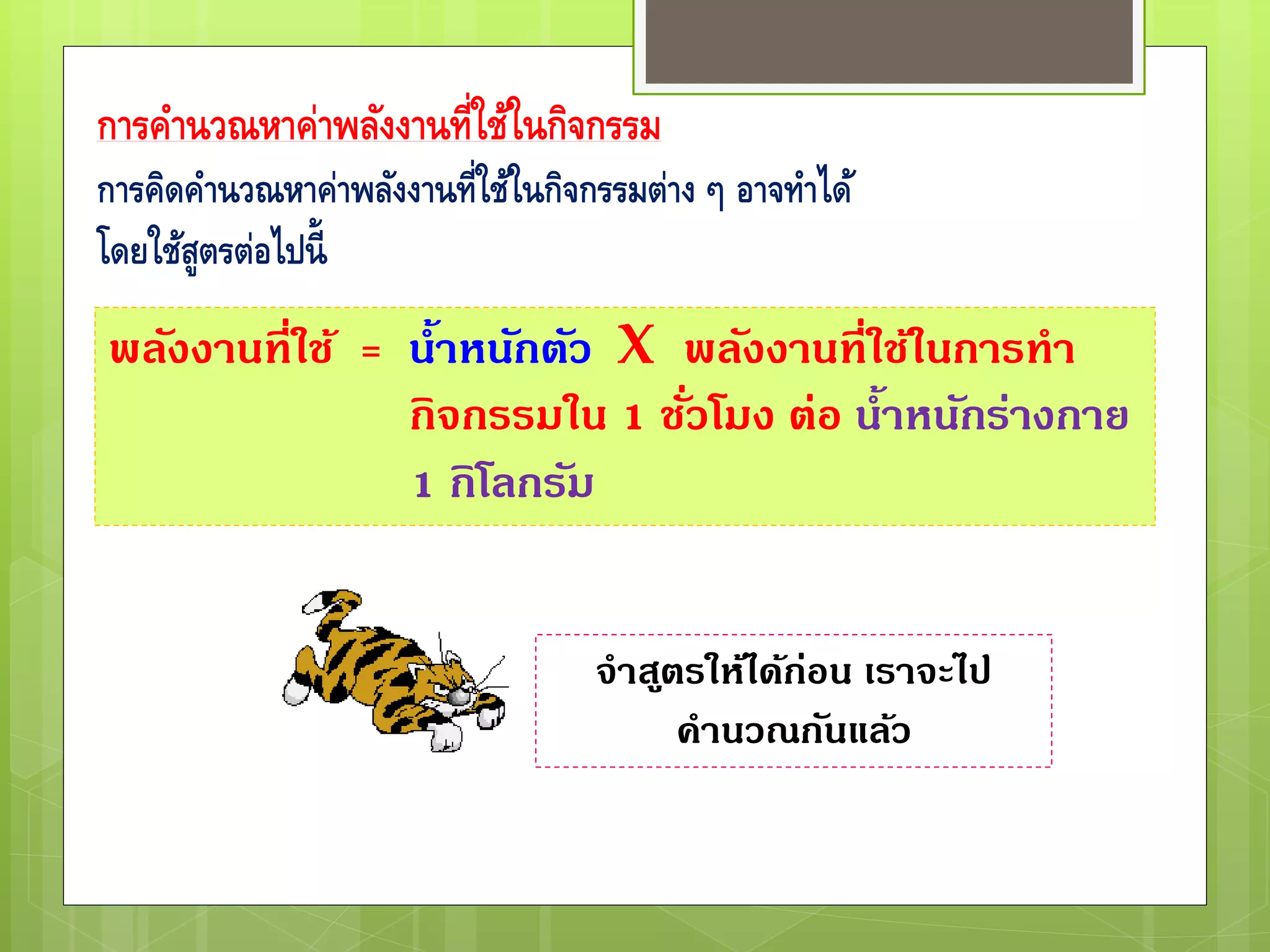 การคานวณหาค่าพลังงานที่ใช้ในกิจกรรม
การคิดคานวณหาค่าพลังงานที่ใช้ในกิจกรรมต่าง ๆ อาจทาได้
โดยใช้สูตรต่อไปนี้
พลังงานที่ใช้ = น้าหนักตัว X พลังงานที่ใช้ในการทา
กิจกรรมใน 1 ชั่วโมง ต่อ น้าหนักร่างกาย
1 กิโลกรัม
จาสูตรให้ได้ก่อน เราจะไป
คานวณกันแล้ว
 