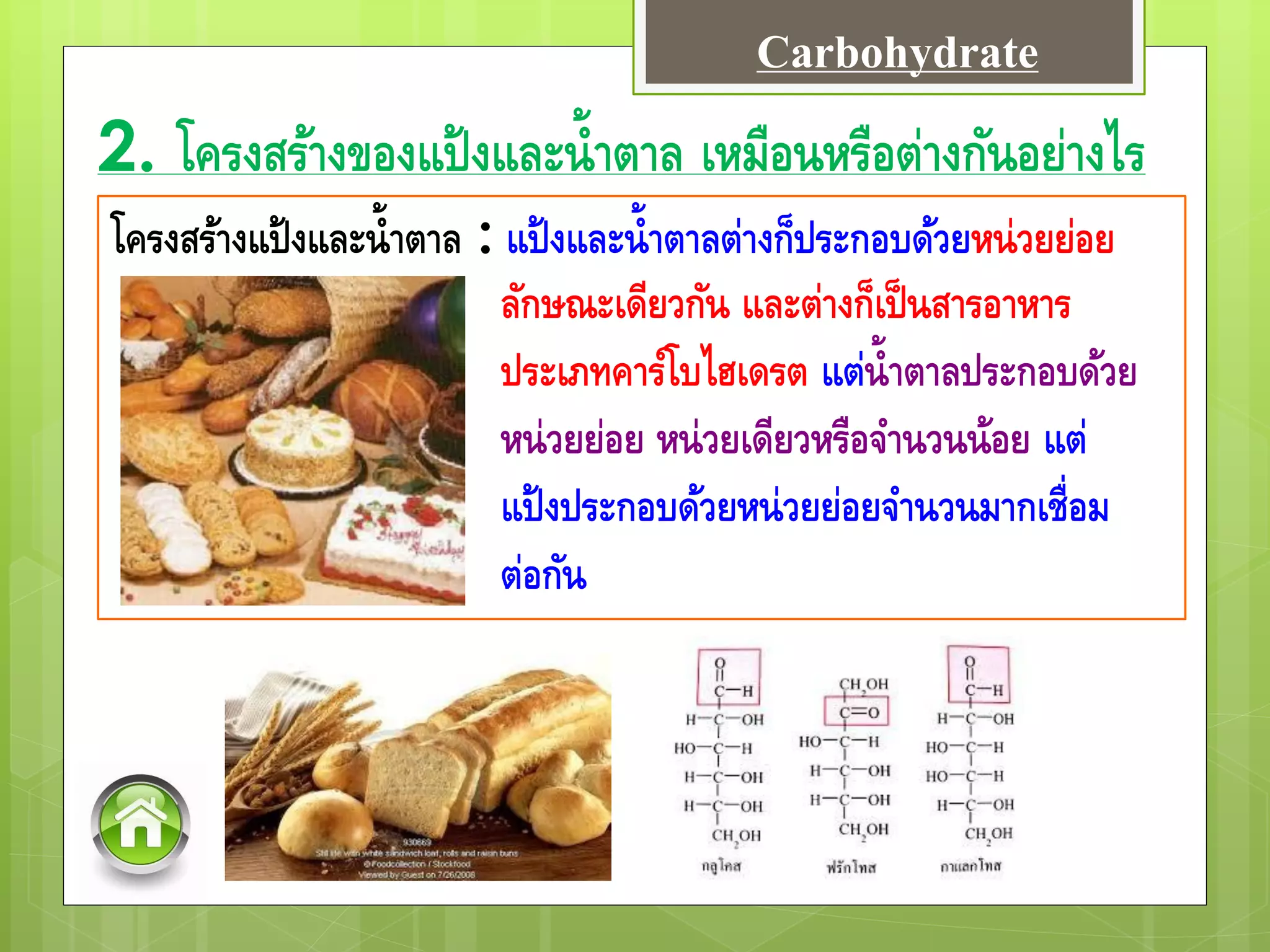 2. โครงสร้างของแป้งและน้าตาล เหมือนหรือต่างกันอย่างไร
โครงสร้างแป้งและน้าตาล : แป้งและน้าตาลต่างก็ประกอบด้วยหน่วยย่อย
ลักษณะเดียวกัน และต่างก็เป็นสารอาหาร
ประเภทคาร์โบไฮเดรต แต่น้าตาลประกอบด้วย
หน่วยย่อย หน่วยเดียวหรือจานวนน้อย แต่
แป้งประกอบด้วยหน่วยย่อยจานวนมากเชื่อม
ต่อกัน
Carbohydrate
 