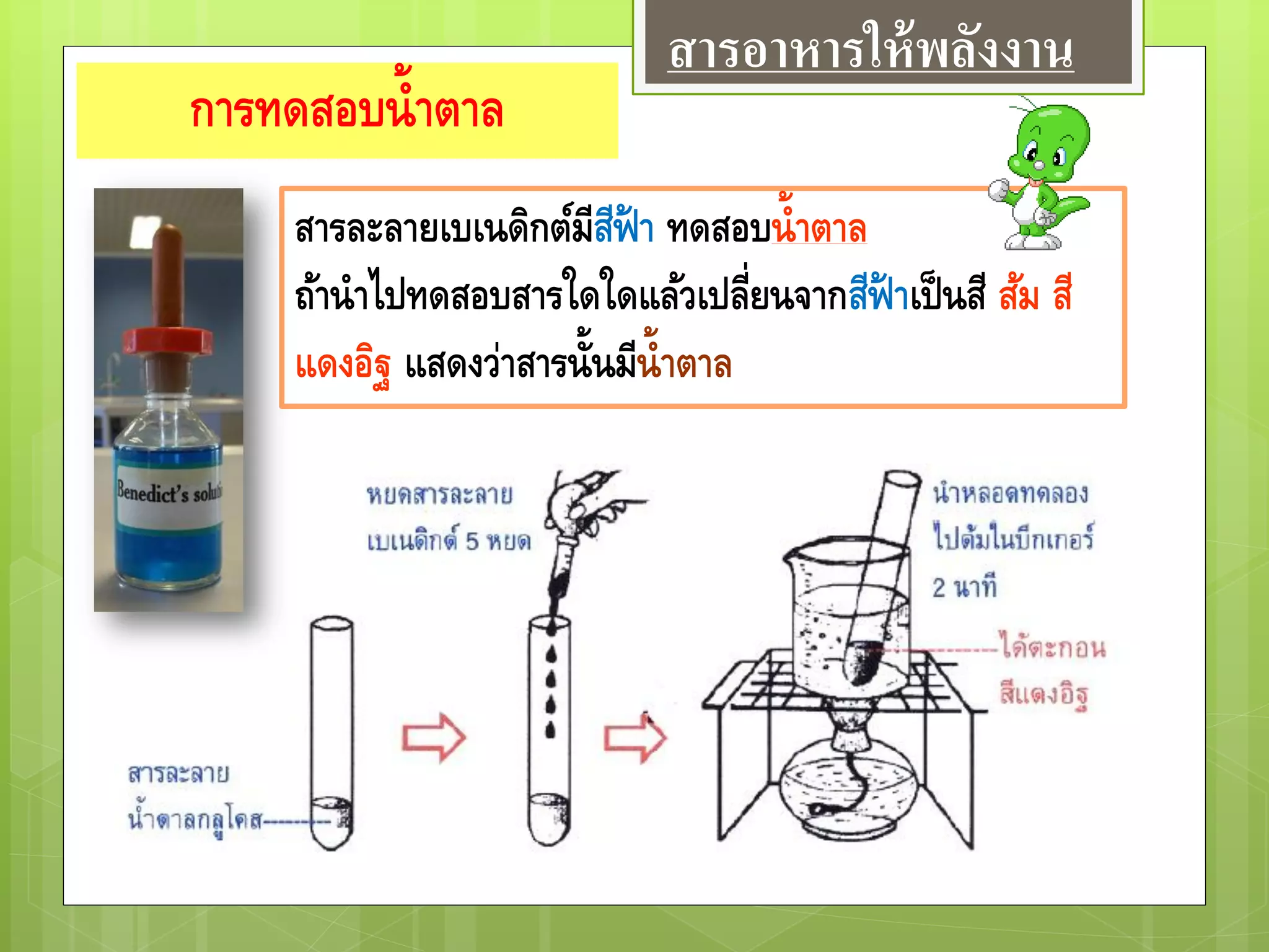 การทดสอบน้าตาล
สารละลายเบเนดิกต์มีสีฟ้ า ทดสอบน้าตาล
ถ้านาไปทดสอบสารใดใดแล้วเปลี่ยนจากสีฟ้ าเป็นสี ส้ม สี
แดงอิฐ แสดงว่าสารนั้นมีน้าตาล
สารอาหารให้พลังงาน
 