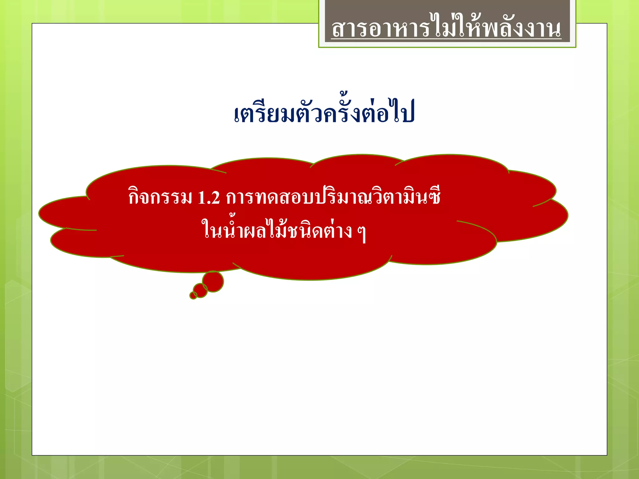 เตรียมตัวครั้งต่อไป
กิจกรรม 1.2 การทดสอบปริมาณวิตามินซี
ในน้าผลไม้ชนิดต่าง ๆ
สารอาหารไม่ให้พลังงาน
 