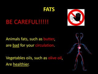 FATS
BE CAREFUL!!!!!
Animals fats, such as butter,
are bad for your circulation.
Vegetables oils, such as olive oil,
Are healthier.
 