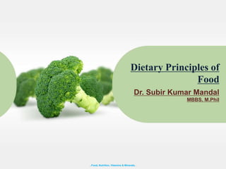 Dr. Subir Kumar Mandal
MBBS, M.Phil
Dietary Principles of
Food
..Food, Nutrition, Vitamins & Minerals..
 