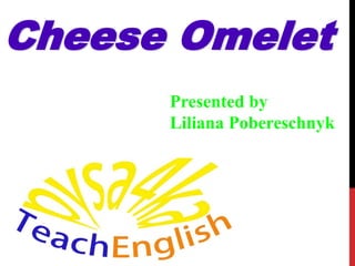 Cheese Omelet
Presented by
Liliana Pobereschnyk
 