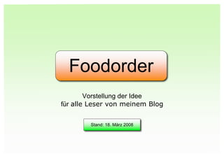 Foodorder
        Vorstellung der Idee
für alle Leser von meinem Blog

        Stand: 18. März 2008