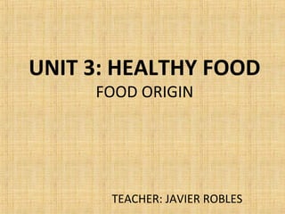 UNIT 3: HEALTHY FOOD 
FOOD ORIGIN 
TEACHER: JAVIER ROBLES 
 