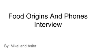 Food Origins And Phones
Interview
By: Mikel and Asier
 