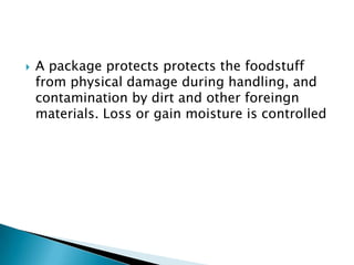    A package protects protects the foodstuff
    from physical damage during handling, and
    contamination by dirt and other foreingn
    materials. Loss or gain moisture is controlled
 