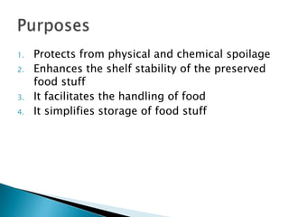 1.   Protects from physical and chemical spoilage
2.   Enhances the shelf stability of the preserved
     food stuff
3.   It facilitates the handling of food
4.   It simplifies storage of food stuff
 