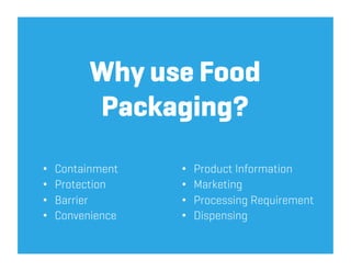 Why use Food
           Packaging?
•    Containment   •    Product Information
•    Protection    •    Marketing
•    Barrier       •    Processing Requirement
•    Convenience   •    Dispensing
 