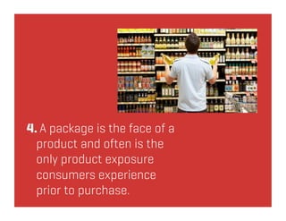 4. A package is the face of a
  product and often is the
  only product exposure
  consumers experience
  prior to purchase.
 