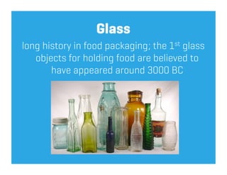 Glass
long history in food packaging; the 1st glass
   objects for holding food are believed to
       have appeared around 3000 BC
             -glass bottles, jars
 