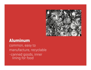 Aluminum
common, easy to
manufacture, recyclable
-canned goods, inner
  lining for food
 