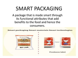 SMART PACKAGING
A package that is made smart through
its functional attributes that add
benefits to the food and hence the
consumers.
 