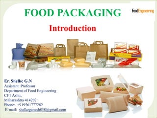 FOOD PACKAGING
Introduction
Er. Shelke G.N
Assistant Professor
Department of Food Engineering
CFT Ashti,
Maharashtra 414202
Phone: +919561777282
E-mail: shelkeganesh838@gmail.com
 