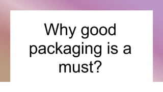 Why good
packaging is a
must?
 