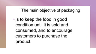 The main objective of packaging
+is to keep the food in good
condition until it is sold and
consumed, and to encourage
customers to purchase the
product.
 