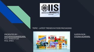 SUPERVISOR -
VYOMA AGARWAL
PRESENTED BY -
SHOURYA KHANDELWAL
ICG/ 2020/27110
M.Sc. (HSC)
TOPIC - LATEST TRENDS IN FOOD PACKAGING
 