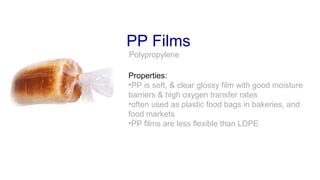 PP Films
Properties:
•PP is soft, & clear glossy film with good moisture
barriers & high oxygen transfer rates
•often used as plastic food bags in bakeries, and
food markets
•PP films are less flexible than LDPE
Polypropylene
 