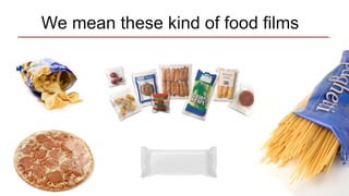 We mean these kind of food films
 