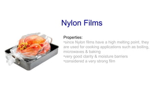 Nylon Films
Properties:
•since Nylon films have a high melting point, they
are used for cooking applications such as boiling,
microwaves & baking
•very good clarity & moisture barriers
•considered a very strong film
 