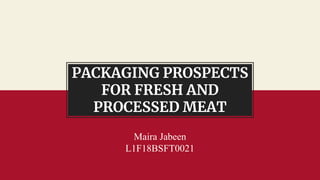 PACKAGING PROSPECTS
FOR FRESH AND
PROCESSED MEAT
Maira Jabeen
L1F18BSFT0021
 