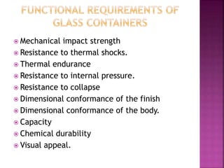  Mechanical impact strength
 Resistance to thermal shocks.
 Thermal endurance
 Resistance to internal pressure.
 Resistance to collapse
 Dimensional conformance of the finish
 Dimensional conformance of the body.
 Capacity
 Chemical durability
 Visual appeal.
 
