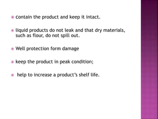  contain the product and keep it intact.
 liquid products do not leak and that dry materials,
such as flour, do not spill out.
 Well protection form damage
 keep the product in peak condition;
 help to increase a product’s shelf life.
 