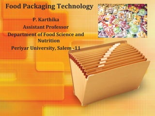 Food Packaging Technology
P. Karthika
Assistant Professor
Department of Food Science and
Nutrition
Periyar University, Salem -11
 