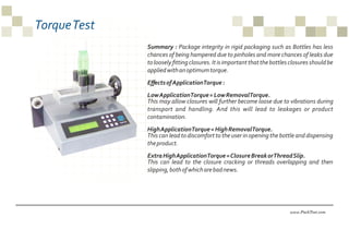 TorqueTest
www.PackTest.com
Summary : Package integrity in rigid packaging such as Bottles has less
chances of being hampe...