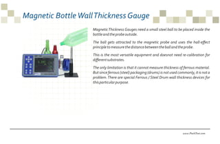 Magnetic BottleWallThicknessGauge
www.PackTest.com
MagneticThickness Gauges need a small steel ball to be placed inside th...
