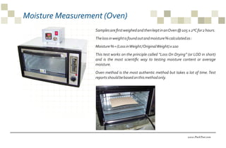 Moisture Measurement (Oven)
www.PackTest.com
SamplesareﬁrstweighedandthenkeptinanOven@105±2ºCfor2hours.
Thelossinweightisf...