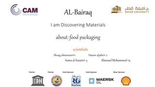 AL-Bairaq
I am Discovering Materials
about: food packaging
scientists
Shoug almansoori-1 Hanan aljaber- 2
Asma al-hssaini- 3 Alanoud Mohammed -4
 