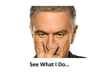 See What I Do… 
 