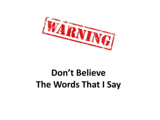 Don’t Believe 
The Words That I Say 
 