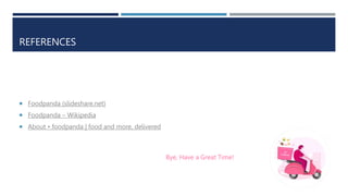 REFERENCES
 Foodpanda (slideshare.net)
 Foodpanda – Wikipedia
 About • foodpanda | food and more, delivered
Bye, Have a Great Time!
 