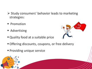 ➢ Study consumers’ behavior leads to marketing
strategies:
▪ Promotion
▪ Advertising
▪ Quality food at a suitable price
▪ Offering discounts, coupons, or free delivery
▪ Providing unique service
 