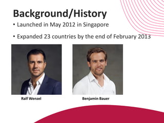 Background/History
• Launched in May 2012 in Singapore
• Expanded 23 countries by the end of February 2013
Ralf Wenzel Benjamin Bauer
 
