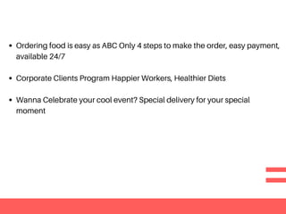 Ordering food is easy as ABC Only 4 steps to make the order, easy payment,
available 24/7
Corporate Clients Program Happier Workers, Healthier Diets
Wanna Celebrate your cool event? Special delivery for your special
moment
 