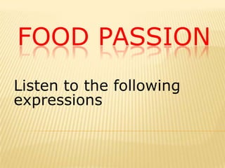FOOD PASSION
Listen to the following
expressions
 