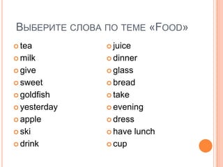 ВЫБЕРИТЕ СЛОВА ПО ТЕМЕ «FOOD»
tea juice
milk dinner
give glass
sweet bread
goldfish take
yesterday evening
apple dress
ski have lunch
drink cup