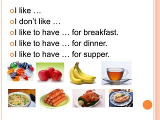 I like …
I don’t like …
I like to have … for breakfast.
I like to have … for dinner.
I like to have … for supper.